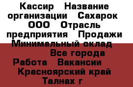 Кассир › Название организации ­ Сахарок, ООО › Отрасль предприятия ­ Продажи › Минимальный оклад ­ 13 850 - Все города Работа » Вакансии   . Красноярский край,Талнах г.